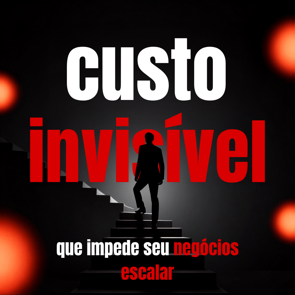 O CUSTO INVISÍVEL QUE IMPEDE SEU NEGÓCIO DE ESCALAR